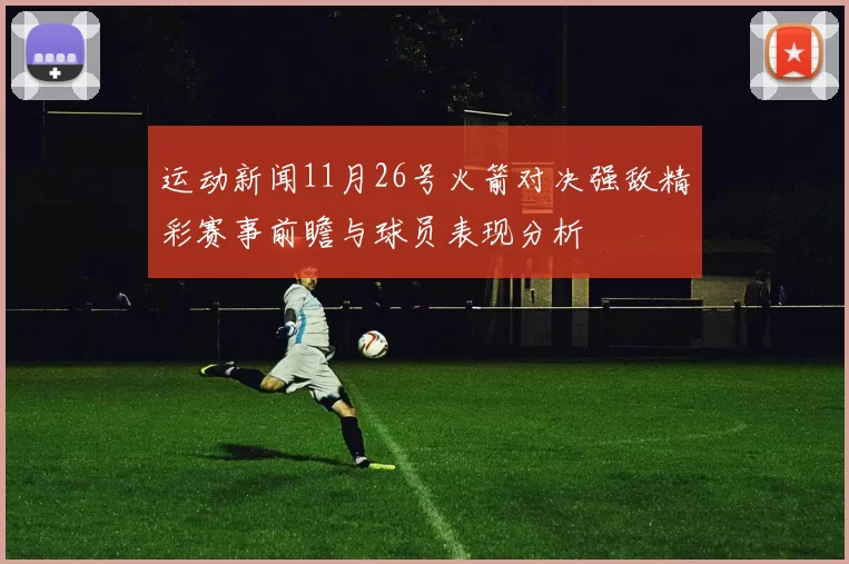 运动新闻11月26号火箭对决强敌精彩赛事前瞻与球员表现分析