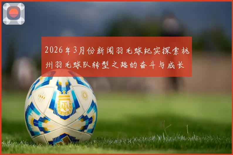 2026年3月份新闻羽毛球纪实探索杭州羽毛球队转型之路的奋斗与成长