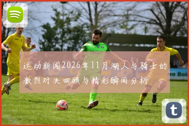 运动新闻2026年11月湖人与骑士的激烈对决回顾与精彩瞬间分析