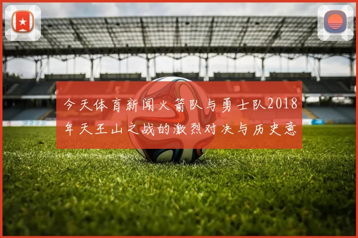 今天体育新闻火箭队与勇士队2018年天王山之战的激烈对决与历史意义分析