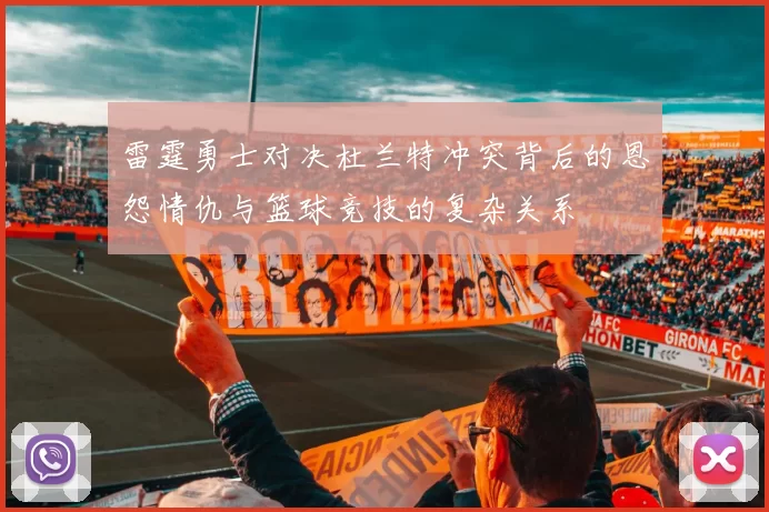 雷霆勇士对决杜兰特冲突背后的恩怨情仇与篮球竞技的复杂关系