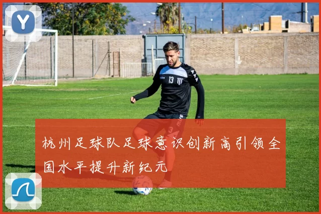 杭州足球队足球意识创新高引领全国水平提升新纪元