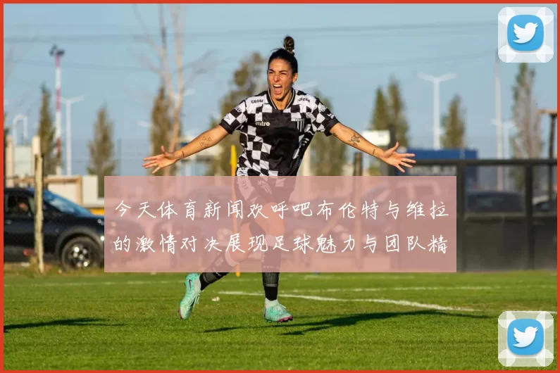 今天体育新闻欢呼吧布伦特与维拉的激情对决展现足球魅力与团队精神