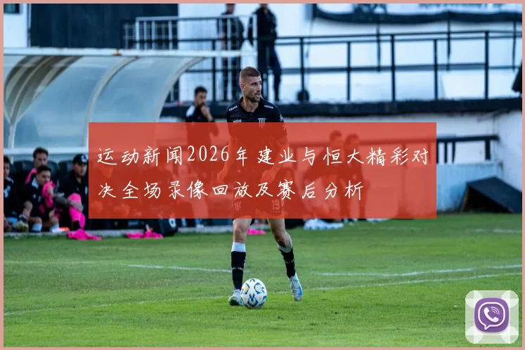 运动新闻2026年建业与恒大精彩对决全场录像回放及赛后分析