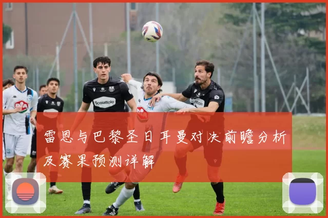 雷恩与巴黎圣日耳曼对决前瞻分析及赛果预测详解